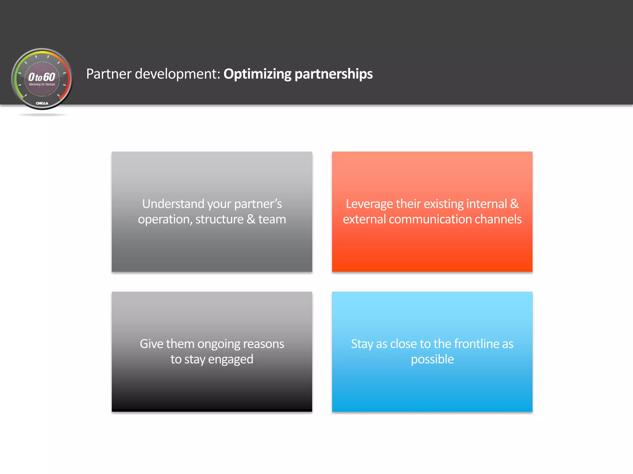 Partner development: Optimizing partnerships
Understand your partner’s
operation, structure & team
Leverage their existinginternal &
external communication channels
Give them ongoing reasons
to stay engaged
Stay as close to the frontlineas
possible
 