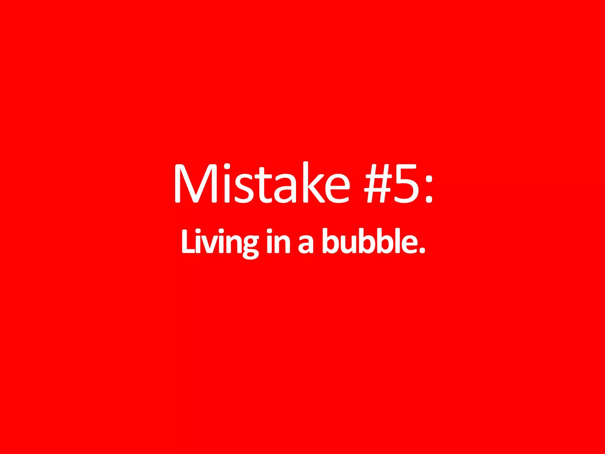 Mistake #5:
Livinginabubble.
 