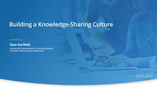 Building a Knowledge-Sharing Culture
April 8, 2019
Presented by:
Stan Garfield
 