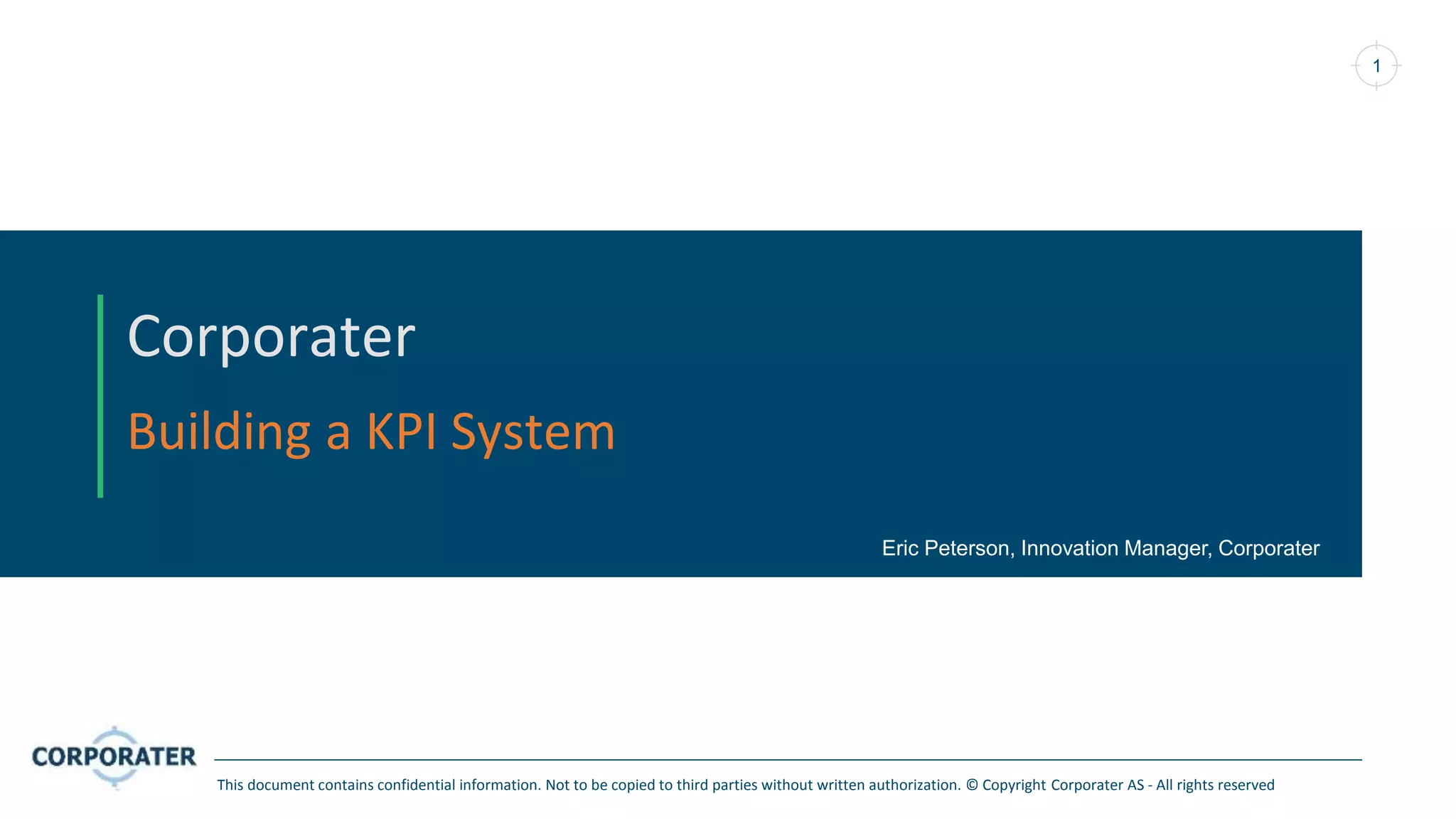 1
Corporater
Building a KPI System
This document contains confidential information. Not to be copied to third parties without written authorization. © Copyright Corporater AS - All rights reserved
Eric Peterson, Innovation Manager, Corporater
 
