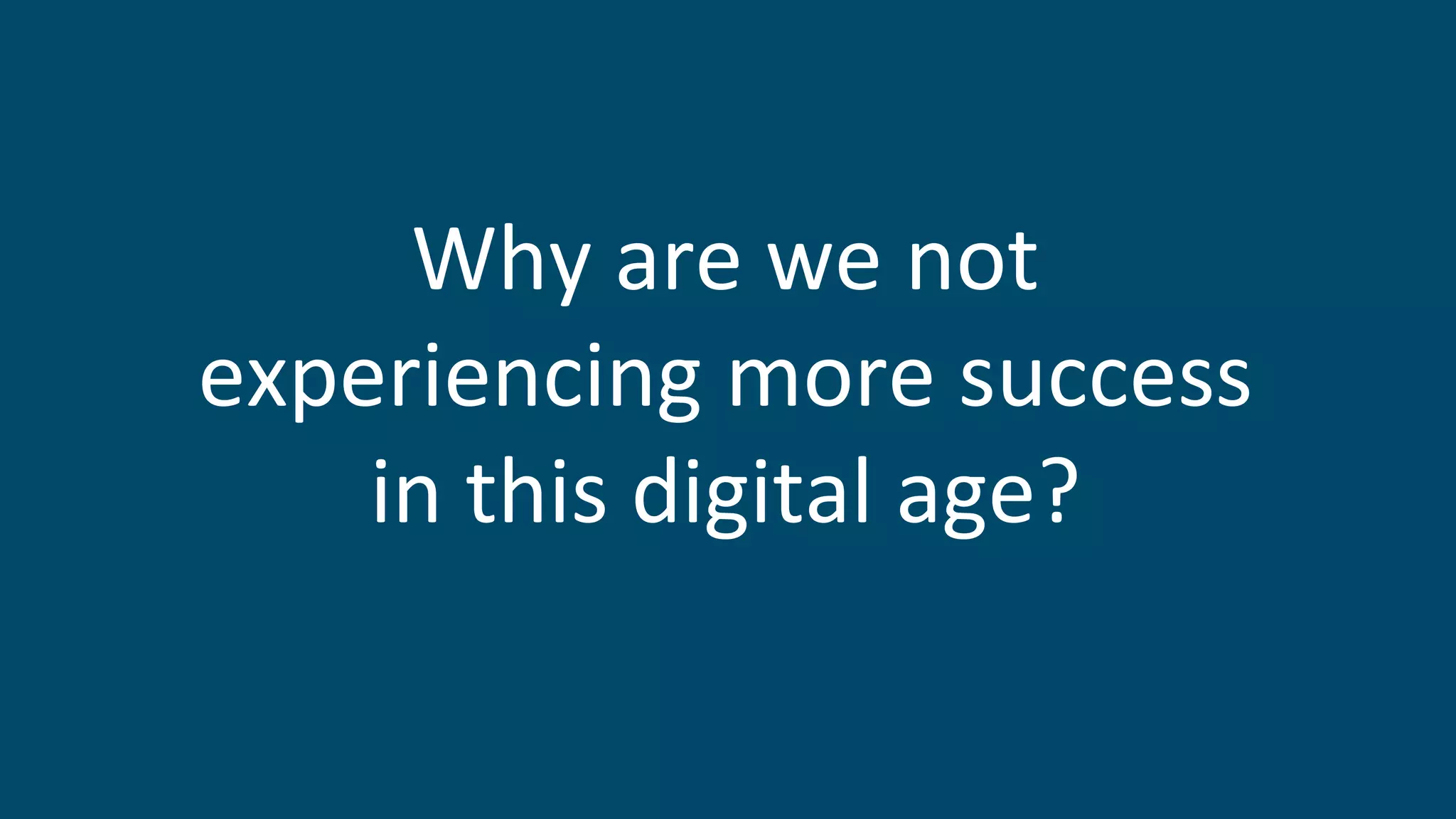 Why are we not
experiencing more success
in this digital age?
 