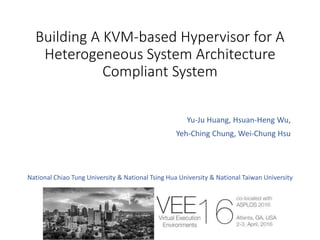 Building A KVM-based Hypervisor for A
Heterogeneous System Architecture
Compliant System
National Chiao Tung University & National Tsing Hua University & National Taiwan University
Yu-Ju Huang, Hsuan-Heng Wu,
Yeh-Ching Chung, Wei-Chung Hsu
 