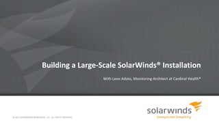 Building a Large-Scale SolarWinds® Installation
With Leon Adato, Monitoring Architect at Cardinal Health®
© 2013 SOLARWINDS WORLDWIDE, LLC. ALL RIGHTS RESERVED.
 