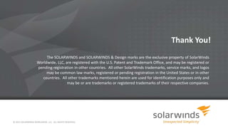 © 2013 SOLARWINDS WORLDWIDE, LLC. ALL RIGHTS RESERVED.
Thank You!
The SOLARWINDS and SOLARWINDS & Design marks are the exclusive property of SolarWinds
Worldwide, LLC, are registered with the U.S. Patent and Trademark Office, and may be registered or
pending registration in other countries. All other SolarWinds trademarks, service marks, and logos
may be common law marks, registered or pending registration in the United States or in other
countries. All other trademarks mentioned herein are used for identification purposes only and
may be or are trademarks or registered trademarks of their respective companies.
 