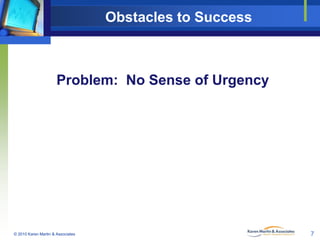 Obstacles to Success

Problem: No Sense of Urgency

© 2010 Karen Martin & Associates

7

 