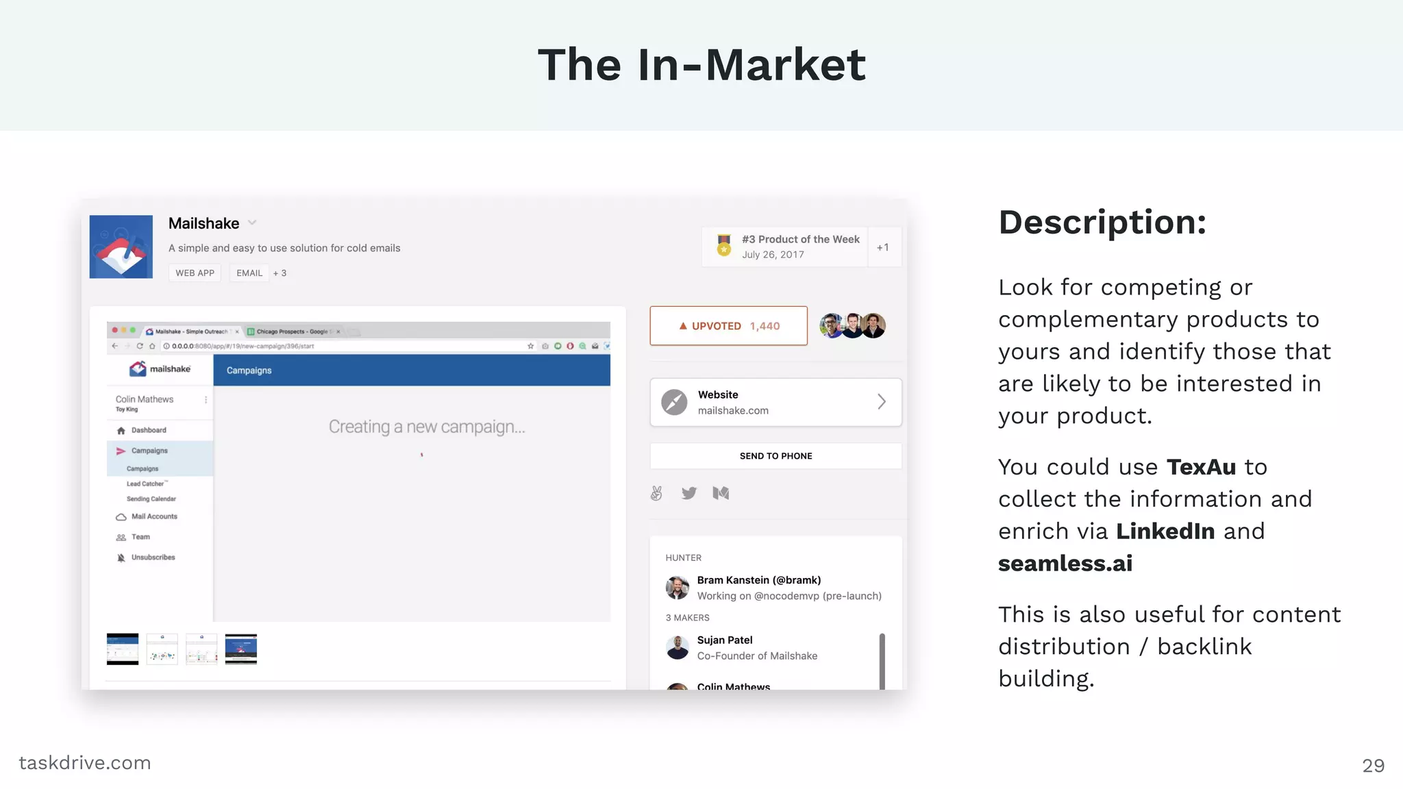 29
The In-Market
taskdrive.com
Look for competing or
complementary products to
yours and identify those that
are likely to be interested in
your product.
You could use TexAu to
collect the information and
enrich via LinkedIn and
seamless.ai
This is also useful for content
distribution / backlink
building.
Description:
 
