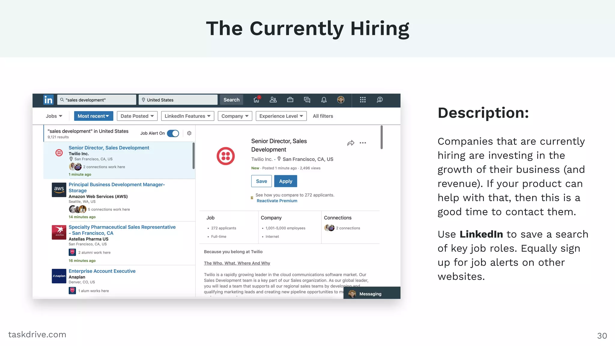 30
The Currently Hiring
taskdrive.com
Companies that are currently
hiring are investing in the
growth of their business (and
revenue). If your product can
help with that, then this is a
good time to contact them.
Use LinkedIn to save a search
of key job roles. Equally sign
up for job alerts on other
websites.
Description:
 