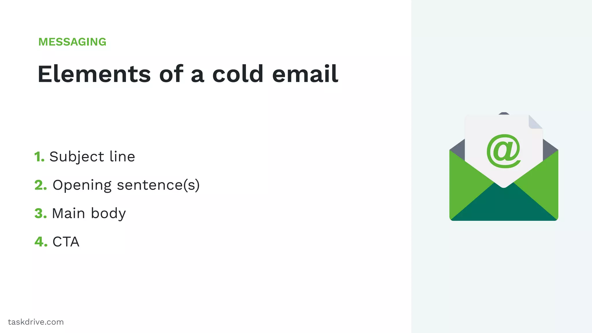 42
Elements of a cold email
MESSAGING
taskdrive.com
1. Subject line
2. Opening sentence(s)
3. Main body
4. CTA
 