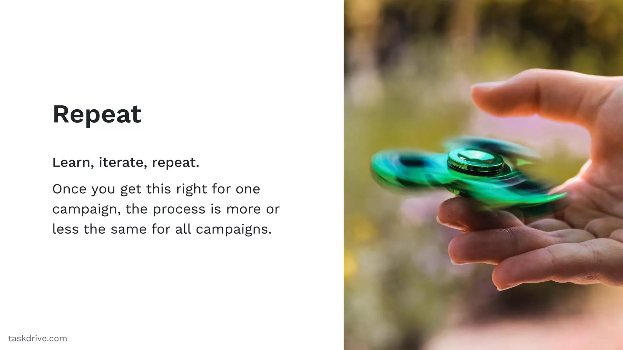 Repeat
Learn, iterate, repeat.
Once you get this right for one
campaign, the process is more or
less the same for all campaigns.
73taskdrive.com
 