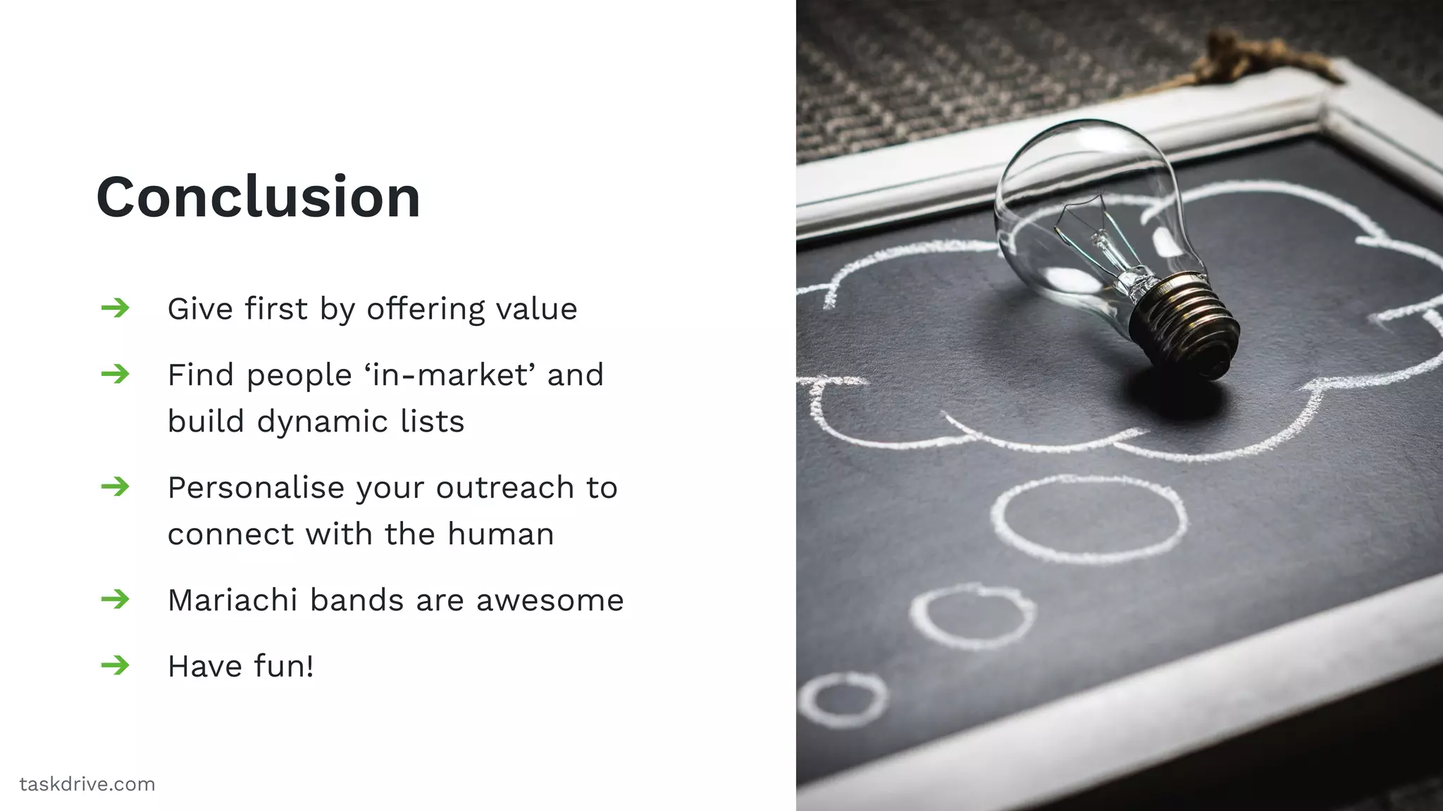 Conclusion
➔ Give ﬁrst by offering value
➔ Find people ‘in-market’ and
build dynamic lists
➔ Personalise your outreach to
connect with the human
➔ Mariachi bands are awesome
➔ Have fun!
78taskdrive.com
 