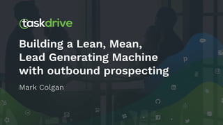 Building a Lean, Mean,
Lead Generating Machine
with outbound prospecting
Mark Colgan
 