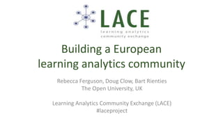 Building a European
learning analytics community
Rebecca Ferguson, Doug Clow, Bart Rienties
The Open University, UK
Learning Analytics Community Exchange (LACE)
#laceproject
 