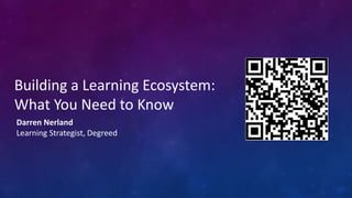 Building a Learning Ecosystem:
What You Need to Know
Darren Nerland
Learning Strategist, Degreed
 