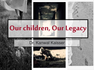 Our children, Our Legacy
Dr. Kanwal Kaisser
 