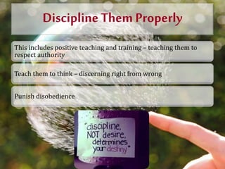 Discipline Them Properly
This includes positive teaching and training – teaching them to
respect authority
Teach them to t...