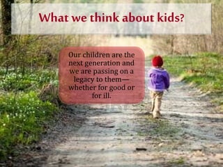 What we think about kids?
Our children are the
next generation and
we are passing on a
legacy to them—
whether for good or...