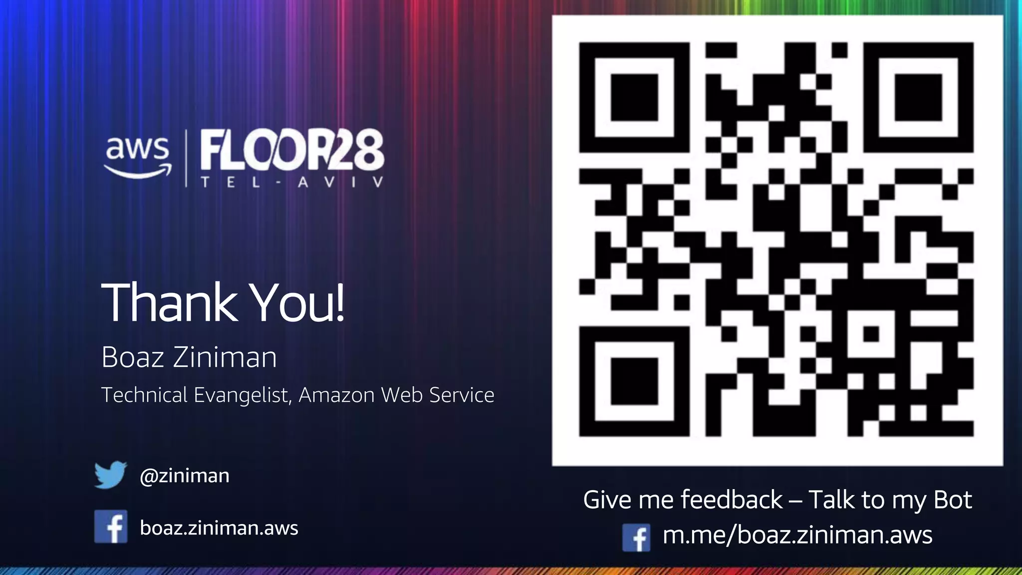 © 2018, Amazon Web Services, Inc. or its Affiliates. All rights reserved.
Thank You!
Boaz Ziniman
Technical Evangelist, Amazon Web Service
Give me feedback – Talk to my Bot
m.me/boaz.ziniman.aws
@ziniman
boaz.ziniman.aws
 