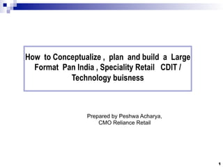 How to Conceptualize , plan and build a Large
  Format Pan India , Speciality Retail CDIT /
           Technology buisness



                Prepared by Peshwa Acharya,
                    CMO Reliance Retail




                                                1
 