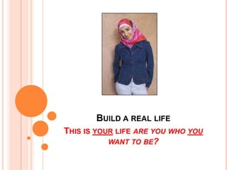 Build a real life This is your life are you who you want to be? 