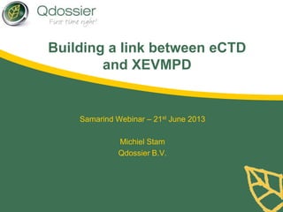 Building a link between eCTD
and XEVMPD
Samarind Webinar – 21st June 2013
Michiel Stam
Qdossier B.V.
 