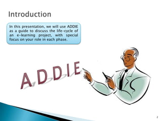 2
In this presentation, we will use ADDIE
as a guide to discuss the life-cycle of
an e-learning project, with special
focus on your role in each phase.
 