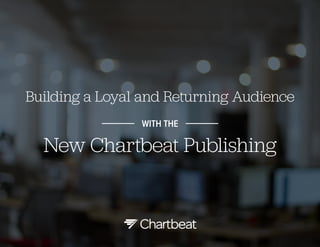 Building a Loyal and Returning Audience
WITH THE

New Chartbeat Publishing

 