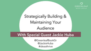 Strategically Building &
Maintaining Your
Audience
@GreenleafBookGr
@JackieHuba
#ideasthrive
With Special Guest Jackie Huba
 