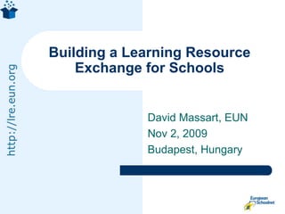 David Massart, EUN Nov 2, 2009 Budapest, Hungary Building a Learning Resource Exchange for Schools 