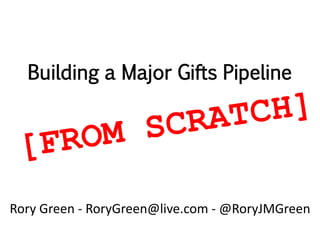 Building a Major Gifts Pipeline
Rory Green - RoryGreen@live.com - @RoryJMGreen
 