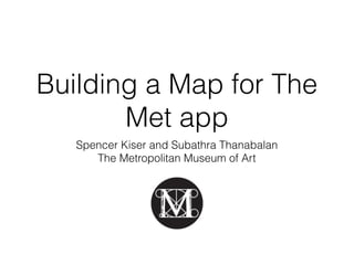 Building a Map for The
Met app
Spencer Kiser and Subathra Thanabalan
The Metropolitan Museum of Art
 