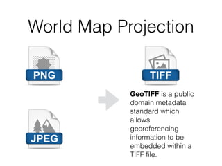 World Map Projection
GeoTIFF is a public
domain metadata
standard which
allows
georeferencing
information to be
embedded within a
TIFF ﬁle.
 