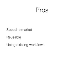 Pros
Speed to market
Reusable
Using existing workflows
 