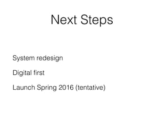 Next Steps
System redesign
Digital first
Launch Spring 2016 (tentative)
 