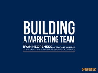 BUILDINGA MARKETING TEAM
RYAN HEGRENESS, OPERATIONS MANAGER 
CITY OF WESTMINSTER PARKS, RECREATION & LIBRARIES
@HEGRENESS
 