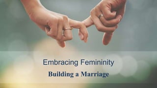 Embracing Femininity
Building a Marriage
 