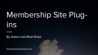 Membership Site Plug-
ins
By Adam and Mod Shed
Adamfshed@gmail.com
 
