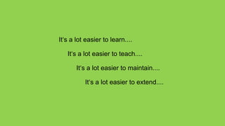 It‘s a lot easier to learn....

   It‘s a lot easier to teach....

       It‘s a lot easier to maintain....

          It‘s a lot easier to extend....
 