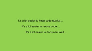 It‘s a lot easier to keep code quality....

   It‘s a lot easier to re-use code....

       It‘s a lot easier to document well....
 
