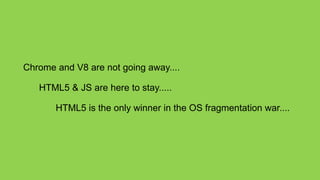 Chrome and V8 are not going away....

   HTML5 & JS are here to stay.....

       HTML5 is the only winner in the OS fragmentation war....
 