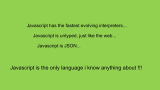 Javascript has the fastest evolving interpreters...

          Javascript is untyped, just like the web...

            Javascript is JSON...



Javascript is the only language i know anything about !!!
 