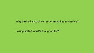 Why the hell should we render anything serverside?


Losing state? What‘s that good for?
 
