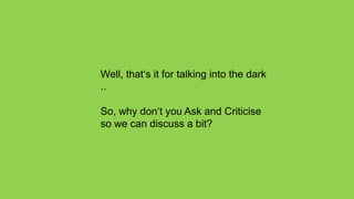 Well, that‘s it for talking into the dark
..

So, why don‘t you Ask and Criticise
so we can discuss a bit?
 
