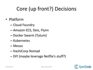 Core (up front?) Decisions
• Platform
– Cloud Foundry
– Amazon ECS, Deis, Flynn
– Docker Swarm (Tutum)
– Kubernetes
– Mesos
– HashiCorp Nomad
– DIY (maybe leverage Netflix’s stuff?)
28/10/2015 @danielbryantuk
 