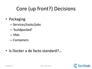 Core (up front?) Decisions
• Packaging
– Services/tasks/jobs
– ’buildpacked’
– VMs
– Containers
• Is Docker a de facto standard?…
28/10/2015 @danielbryantuk
 