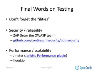 Final Words on Testing
• Don’t forget the “ilities”
• Security / reliability
– ZAP (from the OWASP team)
– github.com/continuumsecurity/bdd-security
• Performance / scalability
– Jmeter (Jenkins Performance plugin)
– flood.io
28/10/2015 @danielbryantuk
 