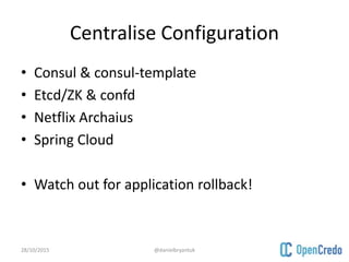 Centralise Configuration
• Consul & consul-template
• Etcd/ZK & confd
• Netflix Archaius
• Spring Cloud
• Watch out for application rollback!
28/10/2015 @danielbryantuk
 