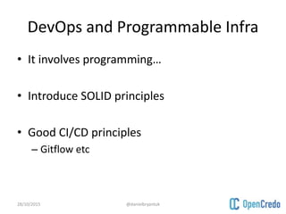 DevOps and Programmable Infra
• It involves programming…
• Introduce SOLID principles
• Good CI/CD principles
– Gitflow etc
28/10/2015 @danielbryantuk
 