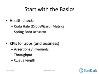 Start with the Basics
• Health checks
– Coda Hale (DropWizard) Metrics
– Spring Boot actuator
• KPIs for apps (and business)
– Assertions / invariants
– Throughput
– Queue length
28/10/2015 @danielbryantuk
 