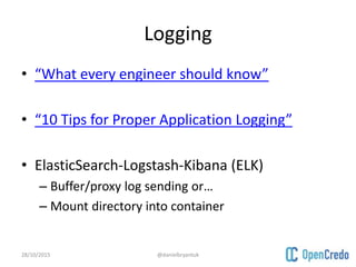 Logging
• “What every engineer should know”
• “10 Tips for Proper Application Logging”
• ElasticSearch-Logstash-Kibana (ELK)
– Buffer/proxy log sending or…
– Mount directory into container
28/10/2015 @danielbryantuk
 