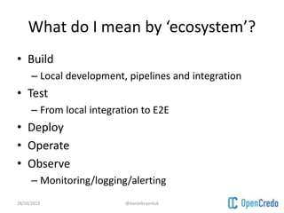 What do I mean by ‘ecosystem’?
• Build
– Local development, pipelines and integration
• Test
– From local integration to E2E
• Deploy
• Operate
• Observe
– Monitoring/logging/alerting
28/10/2015 @danielbryantuk
 